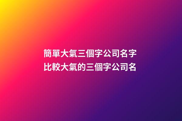 簡單大氣三個字公司名字 比較大氣的三個字公司名-第1張-公司起名-玄機派